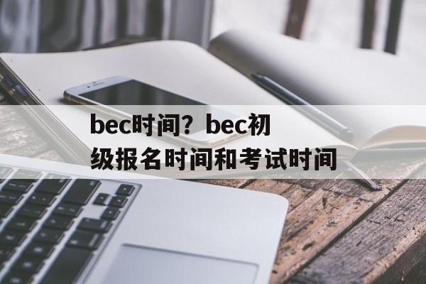 bec时间？bec初级报名时间和考试时间-第1张图片-