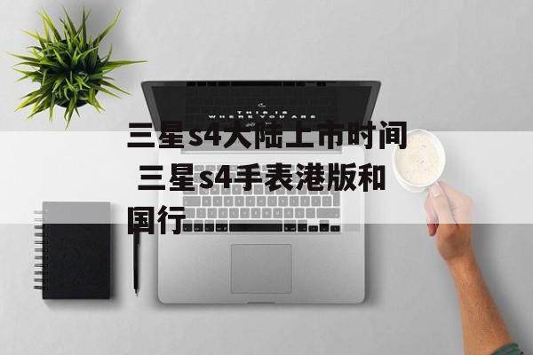 三星s4大陆上市时间 三星s4手表港版和国行-第1张图片-