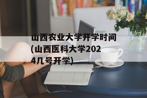山西农业大学开学时间(山西医科大学2024几号开学)-第1张图片-