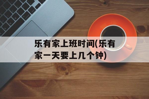 乐有家上班时间(乐有家一天要上几个钟)-第1张图片-