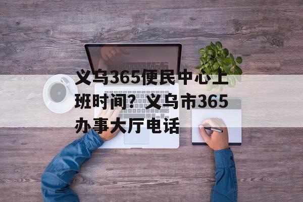 义乌365便民中心上班时间？义乌市365办事大厅电话-第1张图片-