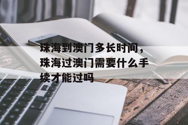 珠海到澳门多长时间，珠海过澳门需要什么手续才能过吗-第1张图片-