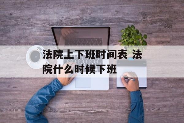 法院上下班时间表 法院什么时候下班-第1张图片-