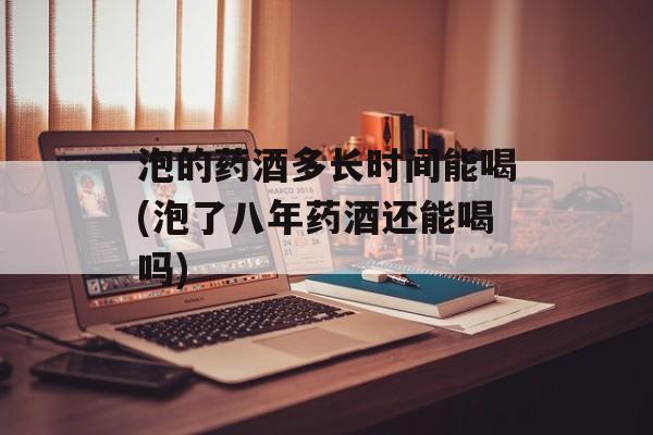 泡的药酒多长时间能喝(泡了八年药酒还能喝吗)-第1张图片-