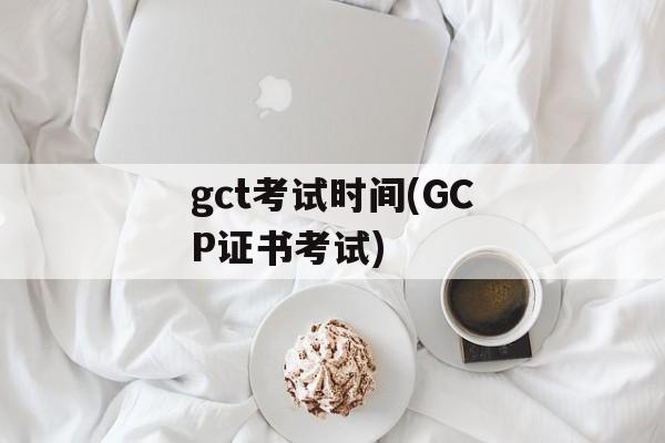 gct考试时间(GCP证书考试)-第1张图片-