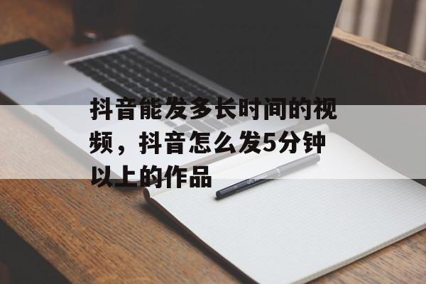 抖音能发多长时间的视频，抖音怎么发5分钟以上的作品-第1张图片-