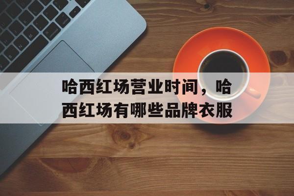 哈西红场营业时间，哈西红场有哪些品牌衣服-第1张图片-