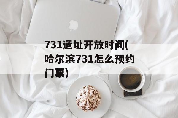 731遗址开放时间(哈尔滨731怎么预约门票)-第1张图片-