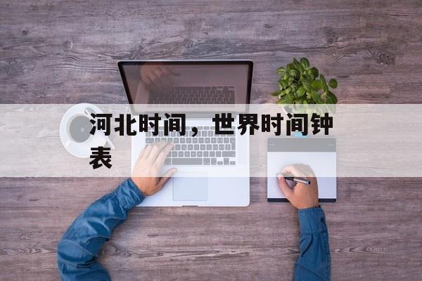 河北时间，世界时间钟表-第1张图片-