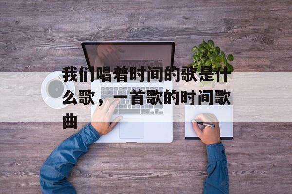 我们唱着时间的歌是什么歌，一首歌的时间歌曲-第1张图片-
