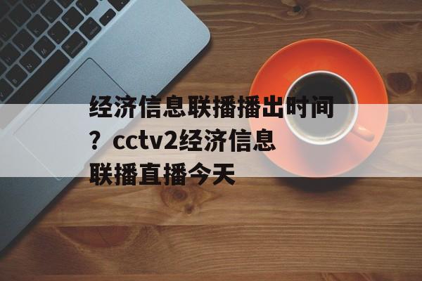 经济信息联播播出时间？cctv2经济信息联播直播今天-第1张图片-