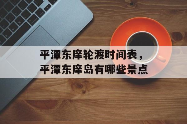 平潭东庠轮渡时间表，平潭东庠岛有哪些景点-第1张图片-