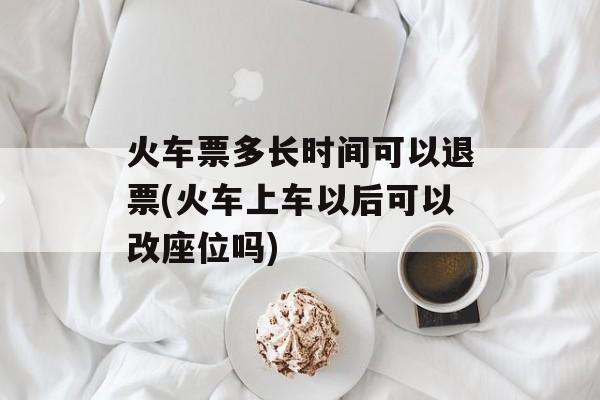 火车票多长时间可以退票(火车上车以后可以改座位吗)-第1张图片-