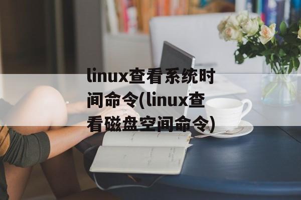linux查看系统时间命令(linux查看磁盘空间命令)-第1张图片-