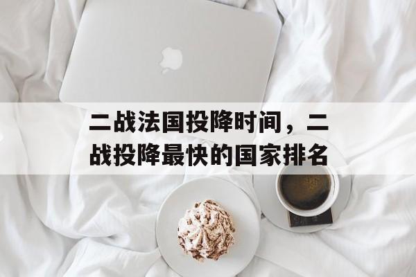 二战法国投降时间，二战投降最快的国家排名-第1张图片-