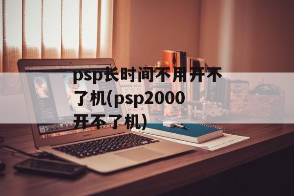 psp长时间不用开不了机(psp2000开不了机)-第1张图片-