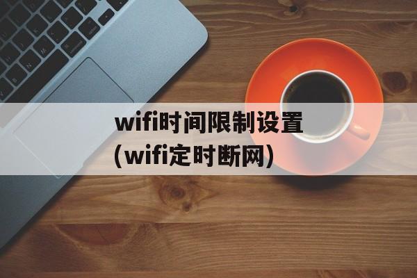 wifi时间限制设置(wifi定时断网)-第1张图片-