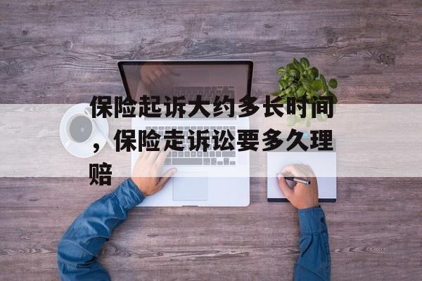 保险起诉大约多长时间，保险走诉讼要多久理赔-第1张图片-