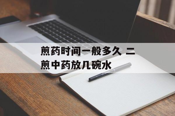 煎药时间一般多久 二煎中药放几碗水-第1张图片-