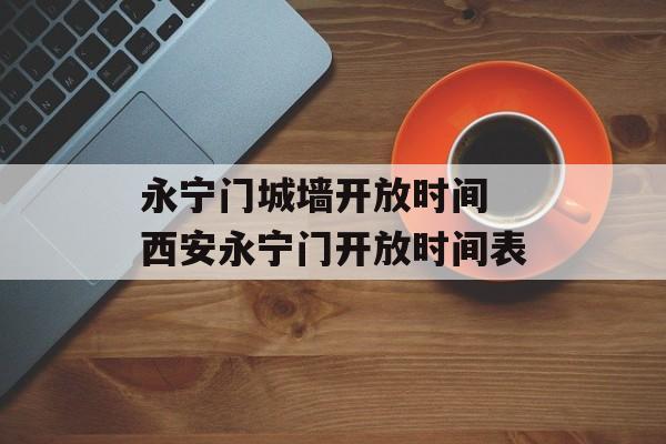永宁门城墙开放时间 西安永宁门开放时间表-第1张图片-