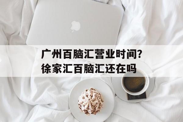 广州百脑汇营业时间？徐家汇百脑汇还在吗-第1张图片-