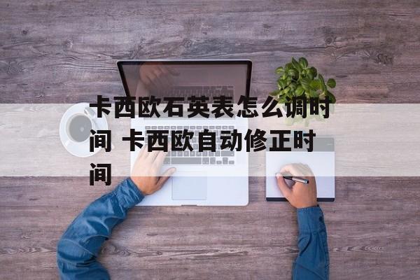 卡西欧石英表怎么调时间 卡西欧自动修正时间-第1张图片-