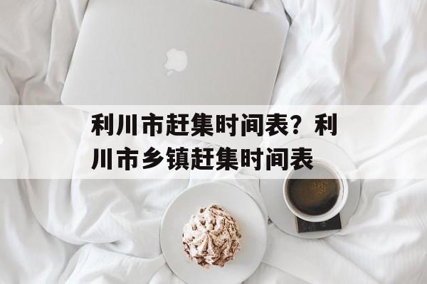 利川市赶集时间表？利川市乡镇赶集时间表-第1张图片-