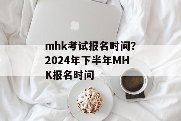 mhk考试报名时间？2024年下半年MHK报名时间-第1张图片-