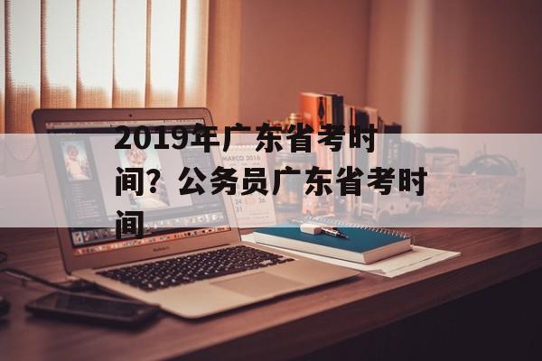 2019年广东省考时间？公务员广东省考时间-第1张图片-