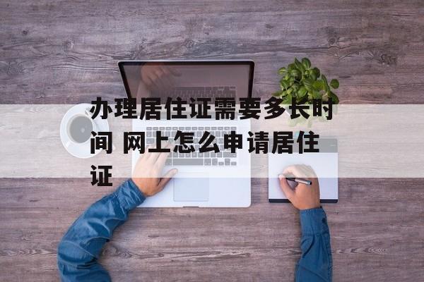 办理居住证需要多长时间 网上怎么申请居住证-第1张图片-