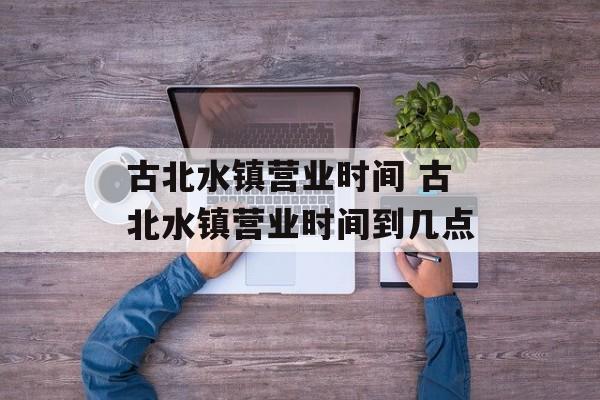 古北水镇营业时间 古北水镇营业时间到几点-第1张图片-