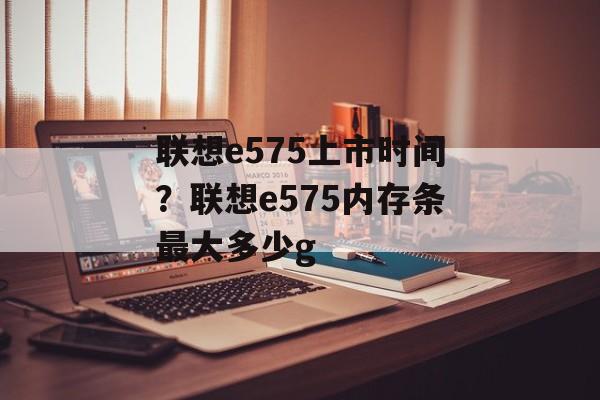 联想e575上市时间？联想e575内存条最大多少g-第1张图片-