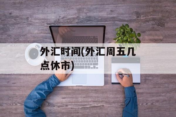 外汇时间(外汇周五几点休市)-第1张图片-