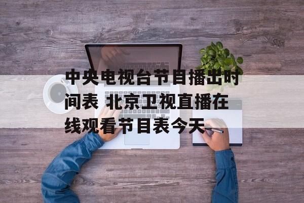 中央电视台节目播出时间表 北京卫视直播在线观看节目表今天-第1张图片-