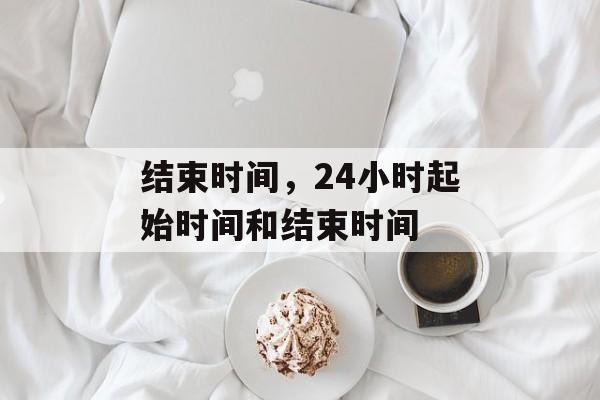 结束时间，24小时起始时间和结束时间-第1张图片-