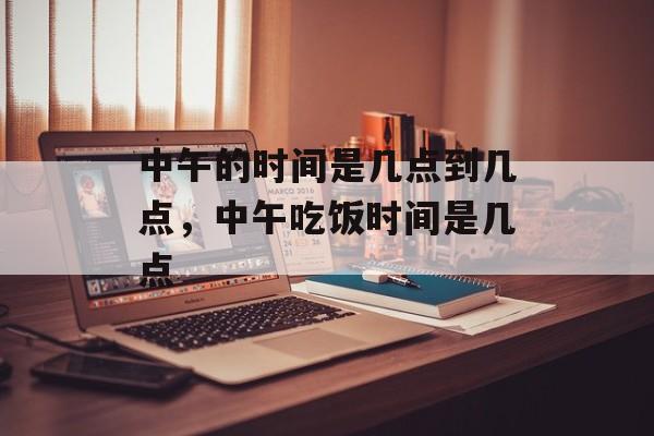 中午的时间是几点到几点，中午吃饭时间是几点-第1张图片-