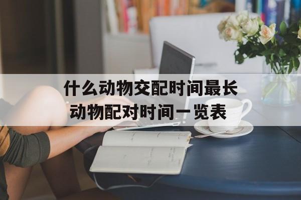 什么动物交配时间最长 动物配对时间一览表-第1张图片-