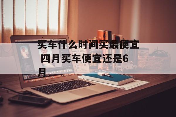 买车什么时间买最便宜 四月买车便宜还是6月-第1张图片-