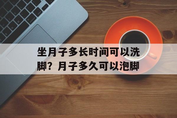 坐月子多长时间可以洗脚？月子多久可以泡脚-第1张图片-