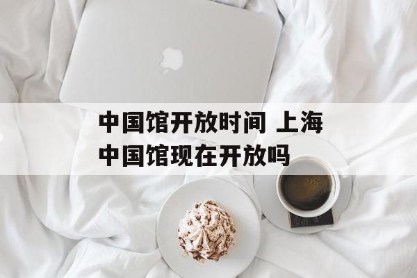 中国馆开放时间 上海中国馆现在开放吗-第1张图片-