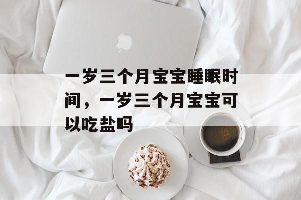 一岁三个月宝宝睡眠时间，一岁三个月宝宝可以吃盐吗-第1张图片-