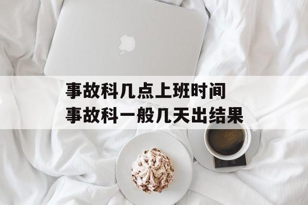 事故科几点上班时间 事故科一般几天出结果-第1张图片-