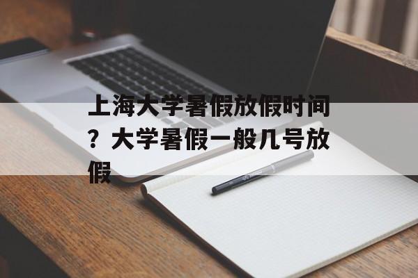 上海大学暑假放假时间？大学暑假一般几号放假-第1张图片-
