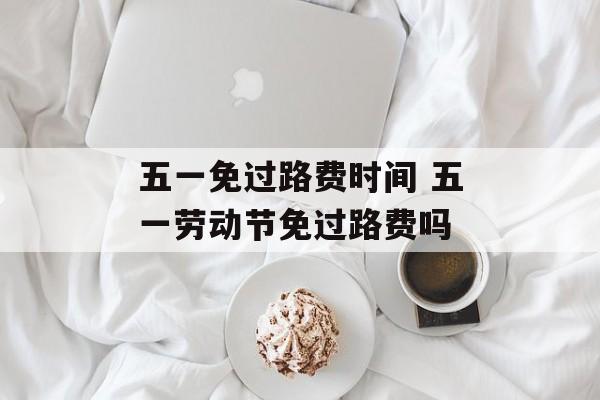 五一免过路费时间 五一劳动节免过路费吗-第1张图片-