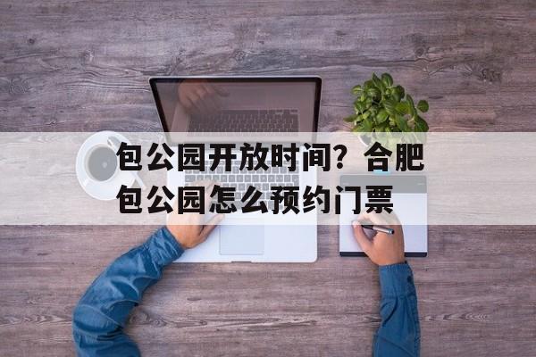 包公园开放时间？合肥包公园怎么预约门票-第1张图片-