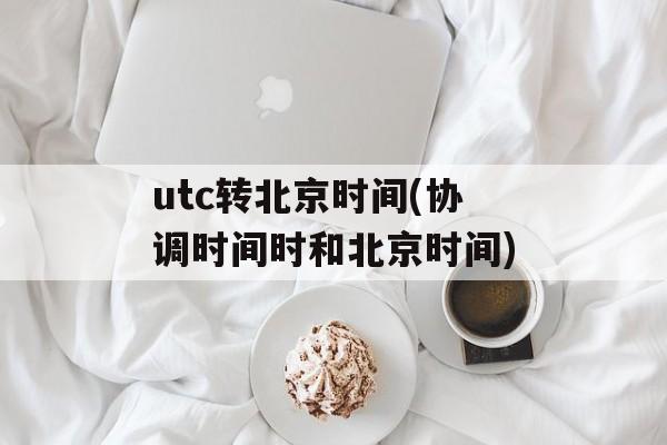 utc转北京时间(协调时间时和北京时间)-第1张图片-