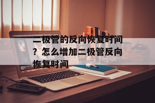 二极管的反向恢复时间？怎么增加二极管反向恢复时间-第1张图片-