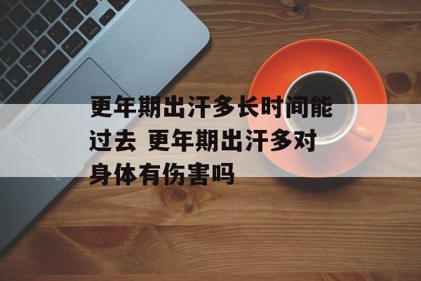 更年期出汗多长时间能过去 更年期出汗多对身体有伤害吗-第1张图片-