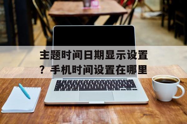 主题时间日期显示设置？手机时间设置在哪里-第1张图片-