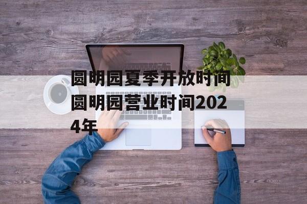 圆明园夏季开放时间 圆明园营业时间2024年-第1张图片-
